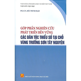 Sách - Góp Phần Nghiên Cứu Phát Triển Bền Vững Các Dân Tộc Thiểu Số Tại Chỗ Vùng Trường Sơn Tây Nguyên