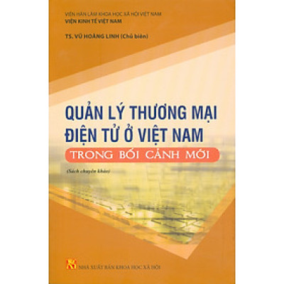 Quản Lý Thương Mại Điện Tử Ở Việt Nam Trong Bối Cảnh Mới (Sách chuyên khảo) - Viện Hàn lâm Khoa học Xã hội Việt Nam - Viện Kinh tế Việt Nam TS. Vũ Hoàng Linh chủ biên