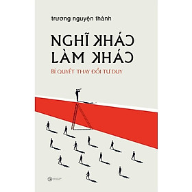 Nghĩ Khác Làm Khác: Bí Quyết Thay Đổi Tư Duy