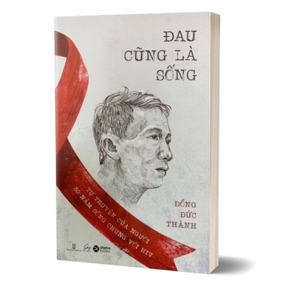 (Tự Truyện Của Người 30 Năm Sống Chung Với HIV) ĐAU CŨNG LÀ SỐNG  –  Đồng Đức Thành – NXB Hội nhà văn – Alpha Books