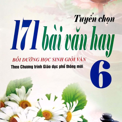 Tuyển Chọn 171 Bài Văn Hay Bồi Dưỡng Học Sinh Giỏi Văn 6 (Theo Chương Trình Giáo Dục Phổ Thông Mới)