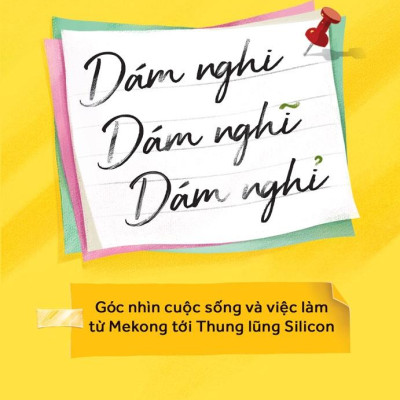 Dám Nghi, Dám Nghĩ, Dám Nghỉ - Góc Nhìn Cuộc Sống Và Việc Làm Từ Mekong Đến Thung Lũng Silicon